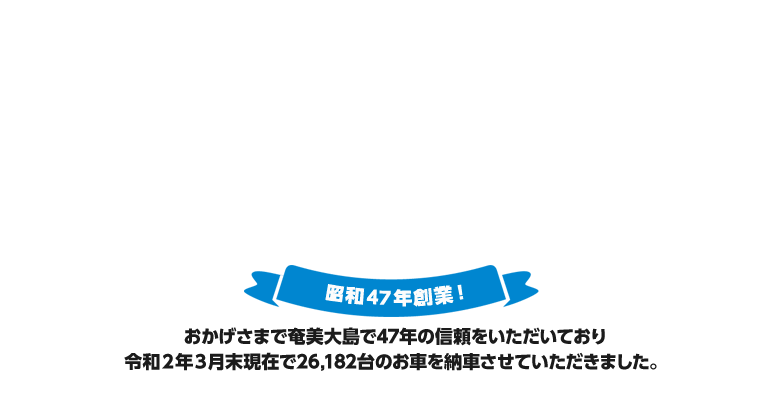 おかげさまで奄美大島で45年の信頼をいただいており平成28年12月末現在で25,014台のお車を納車させていただきました。